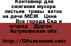 Контейнер для сжигания мусора (листьев, травы, веток) на даче МСЖ › Цена ­ 7 290 - Все города Сад и огород » Другое   . Астраханская обл.